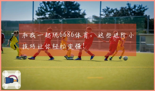 和我一起玩6686体育，这些进阶小技巧让你轻松变强！