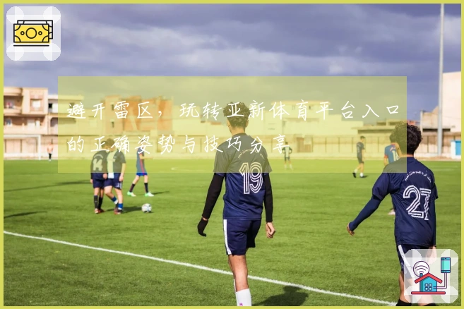 避开雷区，玩转亚新体育平台入口的正确姿势与技巧分享