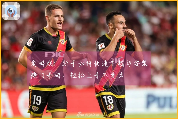 爱游戏：新手如何快速下载与安装热门手游，轻松上手不费力