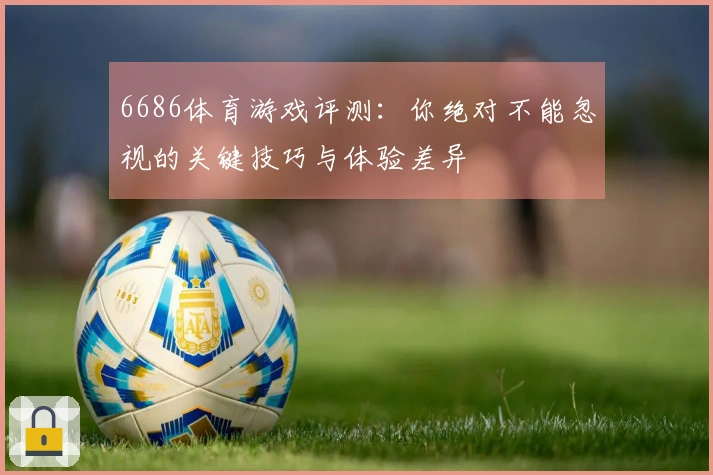 6686体育游戏评测：你绝对不能忽视的关键技巧与体验差异