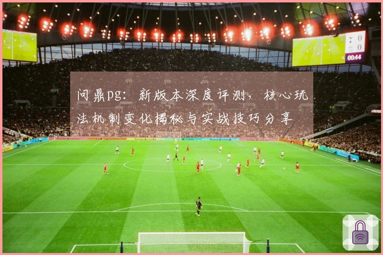 问鼎pg：新版本深度评测，核心玩法机制变化揭秘与实战技巧分享