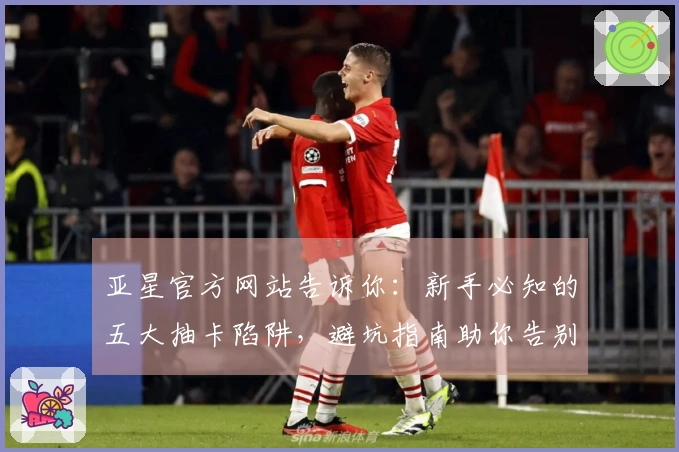 亚星官方网站告诉你：新手必知的五大抽卡陷阱，避坑指南助你告别“非酋”体验