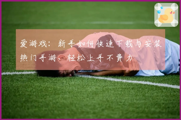 爱游戏：新手如何快速下载与安装热门手游，轻松上手不费力