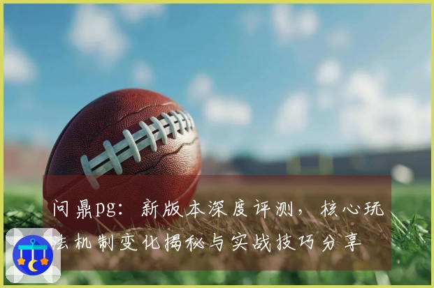 问鼎pg：新版本深度评测，核心玩法机制变化揭秘与实战技巧分享