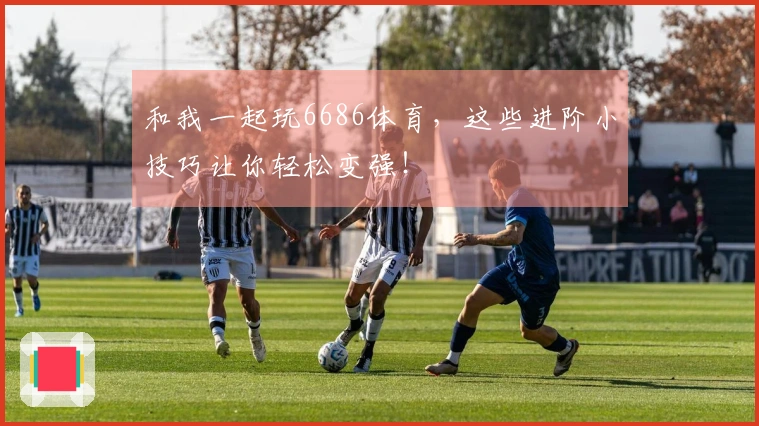 和我一起玩6686体育，这些进阶小技巧让你轻松变强！