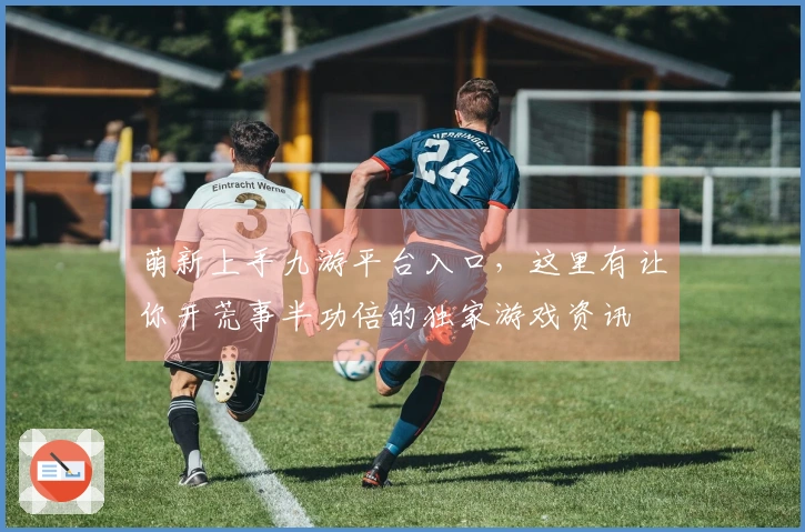 萌新上手九游平台入口，这里有让你开荒事半功倍的独家游戏资讯
