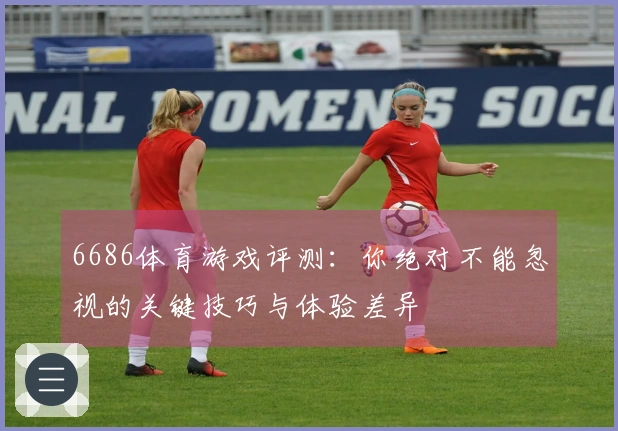 6686体育游戏评测：你绝对不能忽视的关键技巧与体验差异