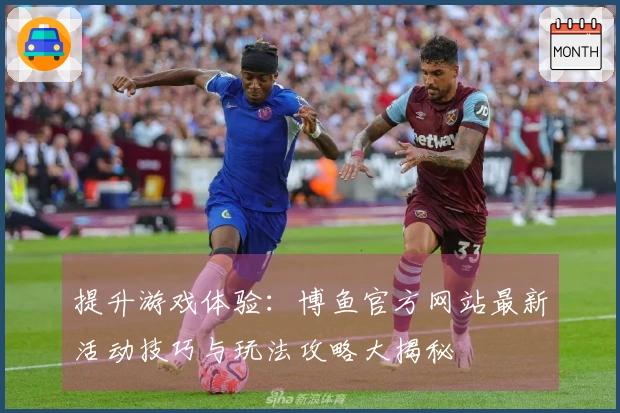 提升游戏体验：博鱼官方网站最新活动技巧与玩法攻略大揭秘