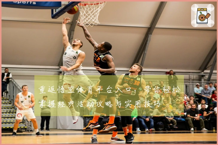 重返悟空体育平台入口，带你轻松掌握经典活动攻略与实用技巧