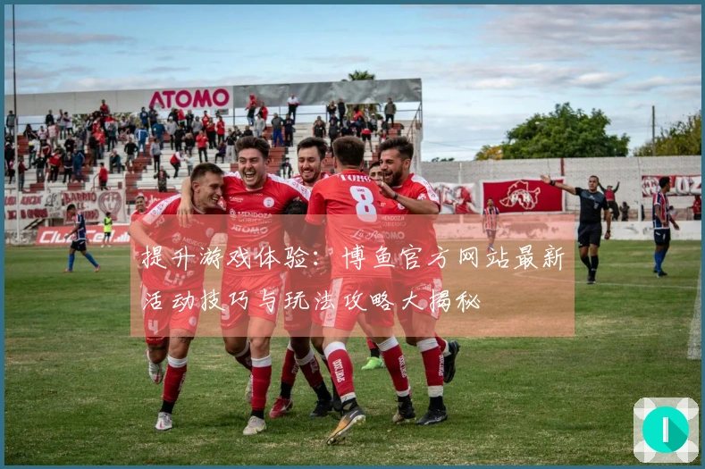 提升游戏体验：博鱼官方网站最新活动技巧与玩法攻略大揭秘